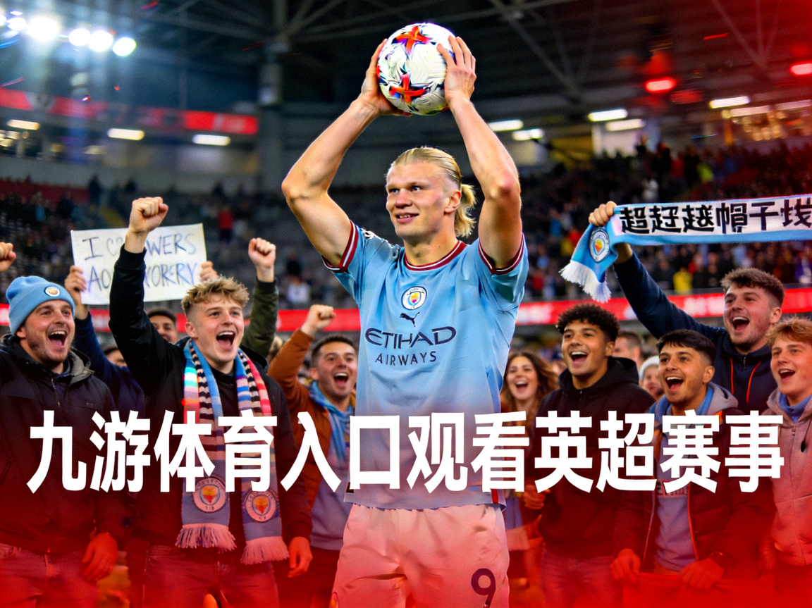 哈兰德在英超比赛中上演帽子戏法后高举比赛用球，曼城球迷欢呼，九游体育入口观看英超赛事