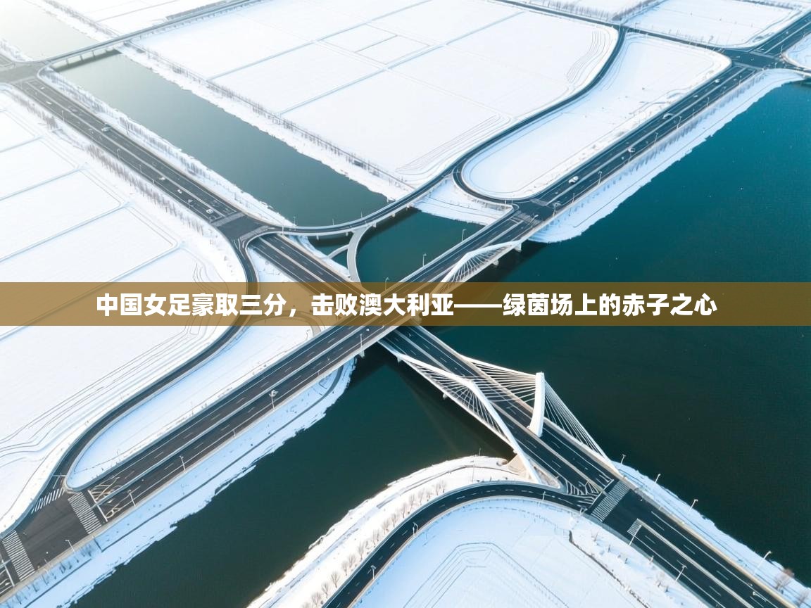 中国女足豪取三分，击败澳大利亚——绿茵场上的赤子之心  第1张